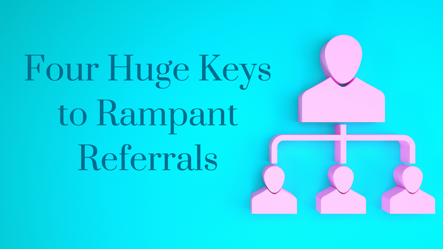 Four Huge Keys to Rampant Referrals